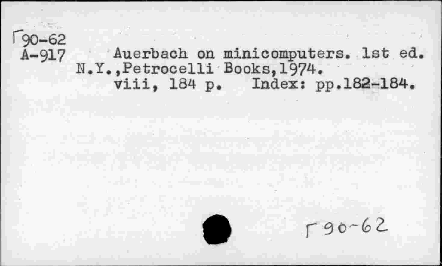 ﻿rgo-62
A-917 Auerbach on minicomputers. 1st ed.
N.Y.»Petrocelli Books,1974.
viii, 184 p. Index: pp.182-184.
f- go-to 2.